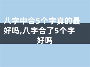 八字中合5个字真的最好吗,八字合了5个字好吗