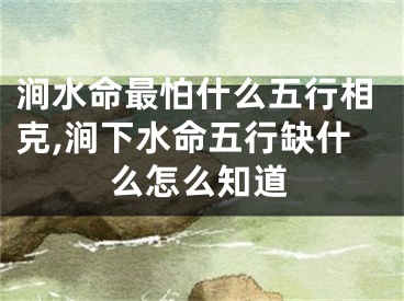 涧水命最怕什么五行相克,涧下水命五行缺什么怎么知道