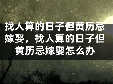 找人算的日子但黄历忌嫁娶,找人算的日子但黄历忌嫁娶怎么办