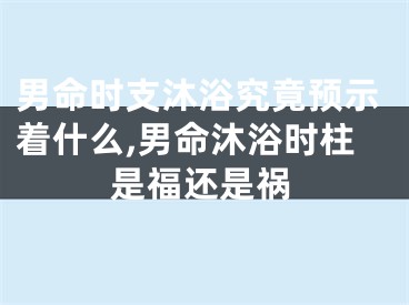 男命时支沐浴究竟预示着什么,男命沐浴时柱是福还是祸