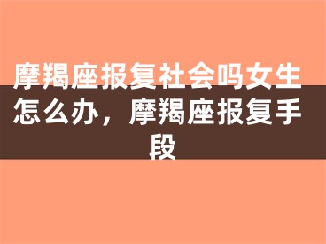 摩羯座报复社会吗女生怎么办，摩羯座报复手段