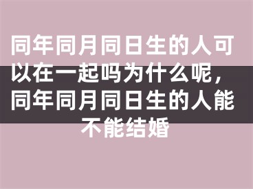 同年同月同日生的人可以在一起吗为什么呢,同年同月同日生的人能不能结婚