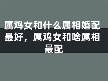 属鸡女和什么属相婚配最好，属鸡女和啥属相最配