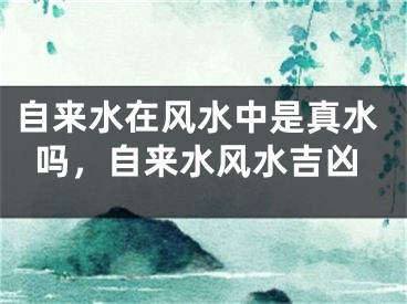 自来水在风水中是真水吗，自来水风水吉凶
