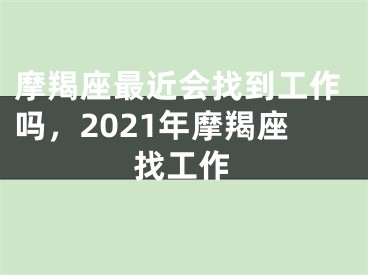 摩羯座最近会找到工作吗，2021年摩羯座找工作