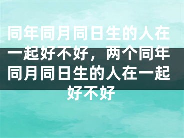 同年同月同日生的人在一起好不好，两个同年同月同日生的人在一起好不好