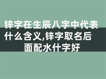 锌字在生辰八字中代表什么含义,锌字取名后面配水什字好