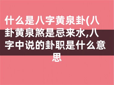 什么是八字黄泉卦(八卦黄泉煞是忌来水,八字中说的卦职是什么意思