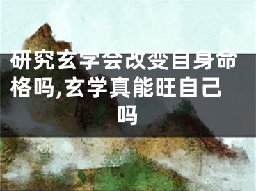 研究玄学会改变自身命格吗,玄学真能旺自己吗