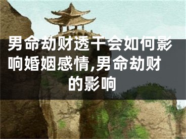 男命劫财透干会如何影响婚姻感情,男命劫财的影响