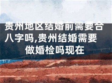 贵州地区结婚前需要合八字吗,贵州结婚需要做婚检吗现在