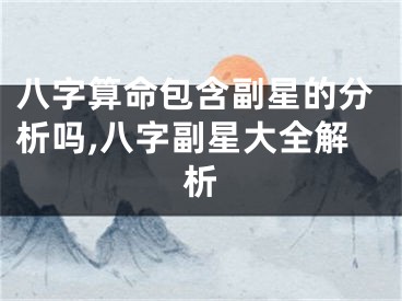 八字算命包含副星的分析吗,八字副星大全解析