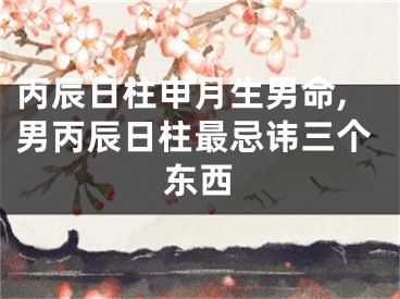 丙辰日柱申月生男命,男丙辰日柱最忌讳三个东西