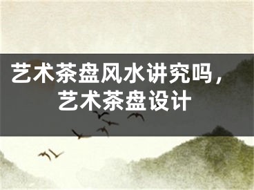 艺术茶盘风水讲究吗，艺术茶盘设计