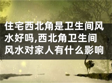 住宅西北角是卫生间风水好吗,西北角卫生间风水对家人有什么影响