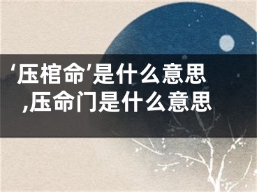 ‘压棺命’是什么意思,压命门是什么意思