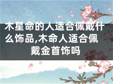木星命的人适合佩戴什么饰品,木命人适合佩戴金首饰吗