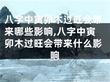 八字中寅卯木过旺会带来哪些影响,八字中寅卯木过旺会带来什么影响