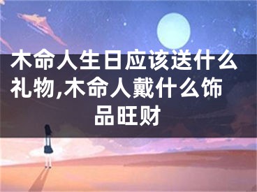 木命人生日应该送什么礼物,木命人戴什么饰品旺财