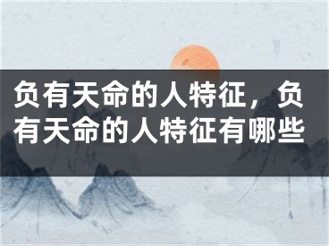 负有天命的人特征,负有天命的人特征有哪些