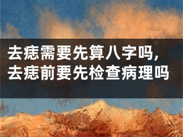 去痣需要先算八字吗,去痣前要先检查病理吗