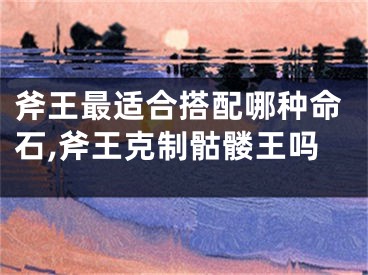 斧王最适合搭配哪种命石,斧王克制骷髅王吗