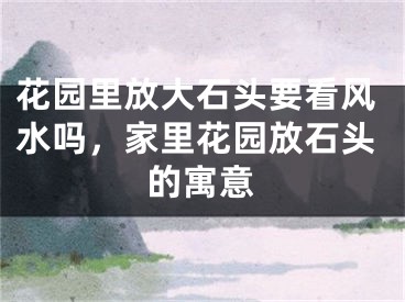 花园里放大石头要看风水吗，家里花园放石头的寓意