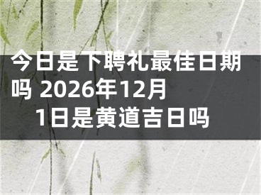 今日是下聘礼最佳日期吗 2026年12月1日是黄道吉日吗