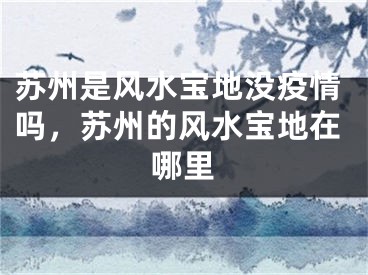 苏州是风水宝地没疫情吗，苏州的风水宝地在哪里