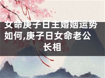 女命庚子日主婚姻运势如何,庚子日女命老公长相