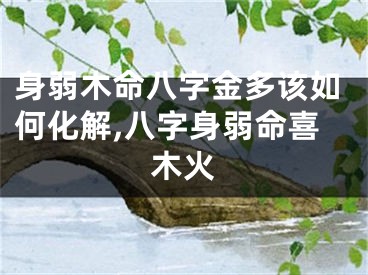身弱木命八字金多该如何化解,八字身弱命喜木火