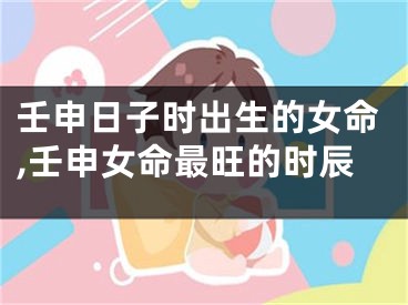 壬申日子时出生的女命,壬申女命最旺的时辰