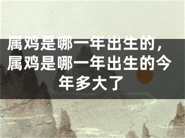 属鸡是哪一年出生的，属鸡是哪一年出生的今年多大了