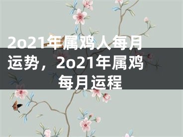 2o21年属鸡人每月运势，2o21年属鸡每月运程