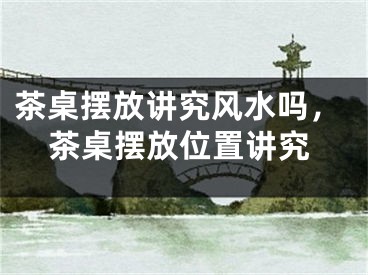 茶桌摆放讲究风水吗，茶桌摆放位置讲究