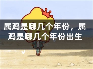 属鸡是哪几个年份，属鸡是哪几个年份出生