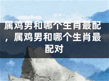 属鸡男和哪个生肖最配,属鸡男和哪个生肖最配对