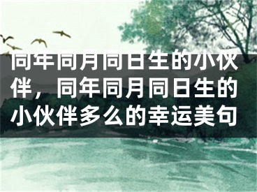 同年同月同日生的小伙伴，同年同月同日生的小伙伴多么的幸运美句