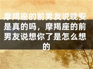 摩羯座的前男友说晚安是真的吗，摩羯座的前男友说想你了是怎么想的