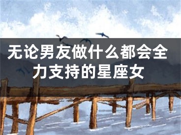 无论男友做什么都会全力支持的星座女