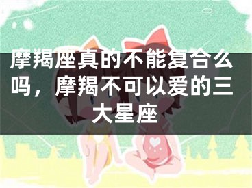 摩羯座真的不能复合么吗，摩羯不可以爱的三大星座