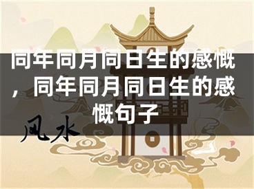 同年同月同日生的感慨，同年同月同日生的感慨句子