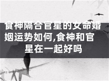 食神隔合官星的女命婚姻运势如何,食神和官星在一起好吗