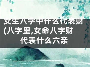 女生八字中什么代表财(八字里,女命八字财代表什么六亲