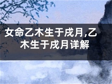 女命乙木生于戌月,乙木生于戌月详解