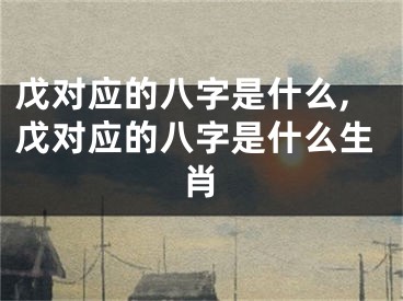 戊对应的八字是什么,戊对应的八字是什么生肖