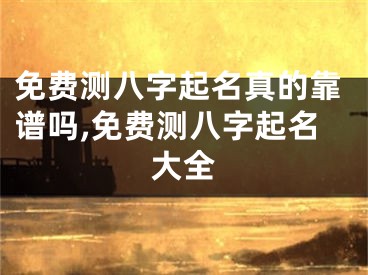 免费测八字起名真的靠谱吗,免费测八字起名大全