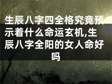 生辰八字四全格究竟预示着什么命运玄机,生辰八字全阳的女人命好吗