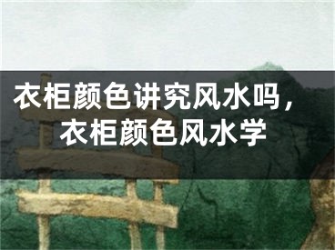 衣柜颜色讲究风水吗，衣柜颜色风水学