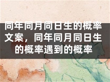 同年同月同日生的概率文案，同年同月同日生的概率遇到的概率